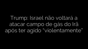 ​Trump: Israel não voltará a atacar campo de gás do Irã após ter agido “violentamente” 